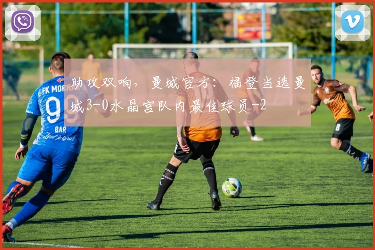 助攻双响，曼城官方：福登当选曼城3-0水晶宫队内最佳球员
