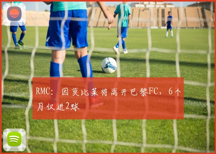 RMC：因莫比莱将离开巴黎FC，6个月仅进2球