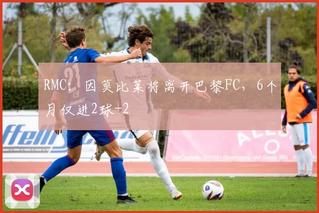 RMC：因莫比莱将离开巴黎FC，6个月仅进2球