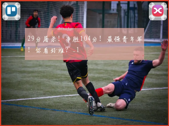 29分屠杀！净胜104分！最强青年军！你看好谁？_1