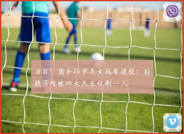 泪目！国乒26岁美女冠军退役：孙颖莎陪练四大天王仅剩一人