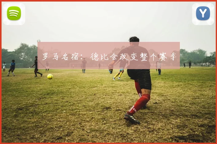 罗马名宿：德比会改变整个赛季
