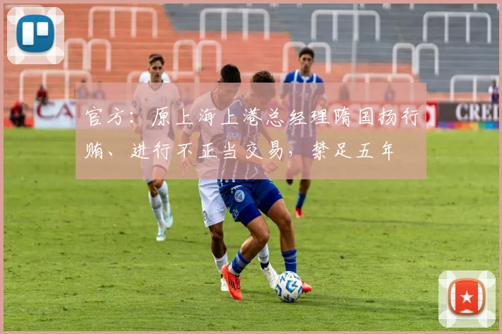 官方：原上海上港总经理隋国扬行贿、进行不正当交易，禁足五年