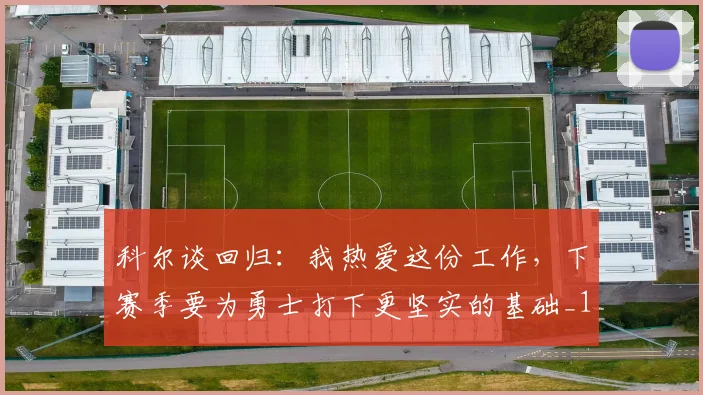 科尔谈回归：我热爱这份工作，下赛季要为勇士打下更坚实的基础_1