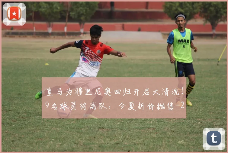 皇马为穆里尼奥回归开启大清洗！9名球员将离队，今夏折价抛售