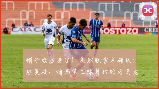 帽子戏法没了！美职联官方确认：经复核，梅西第三球算作对方乌龙