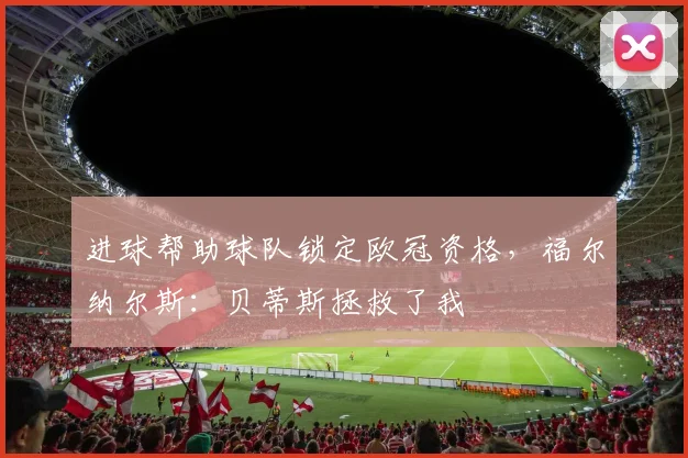 进球帮助球队锁定欧冠资格，福尔纳尔斯：贝蒂斯拯救了我