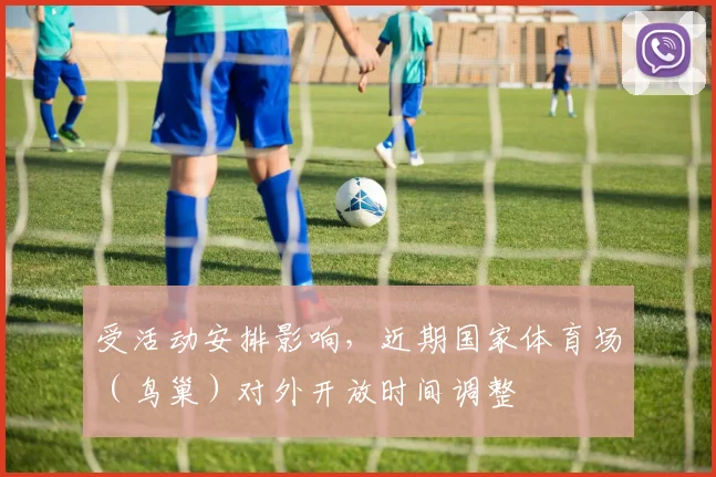 受活动安排影响，近期国家体育场（鸟巢）对外开放时间调整