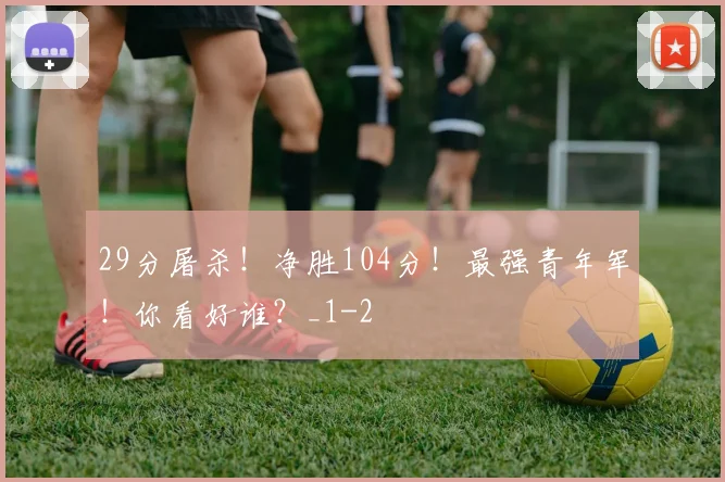 29分屠杀！净胜104分！最强青年军！你看好谁？_1