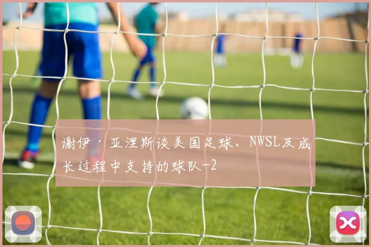 谢伊·亚涅斯谈美国足球、NWSL及成长过程中支持的球队
