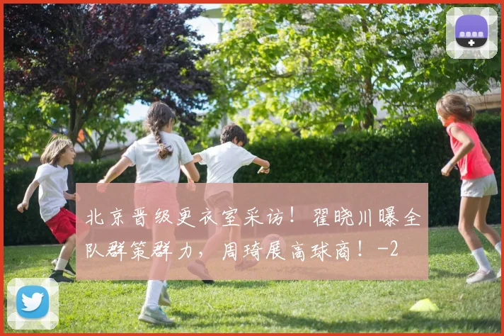 北京晋级更衣室采访！翟晓川曝全队群策群力，周琦展高球商！