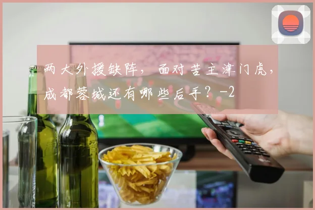 两大外援缺阵，面对苦主津门虎，成都蓉城还有哪些后手？