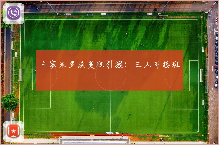 卡塞米罗谈曼联引援：三人可接班