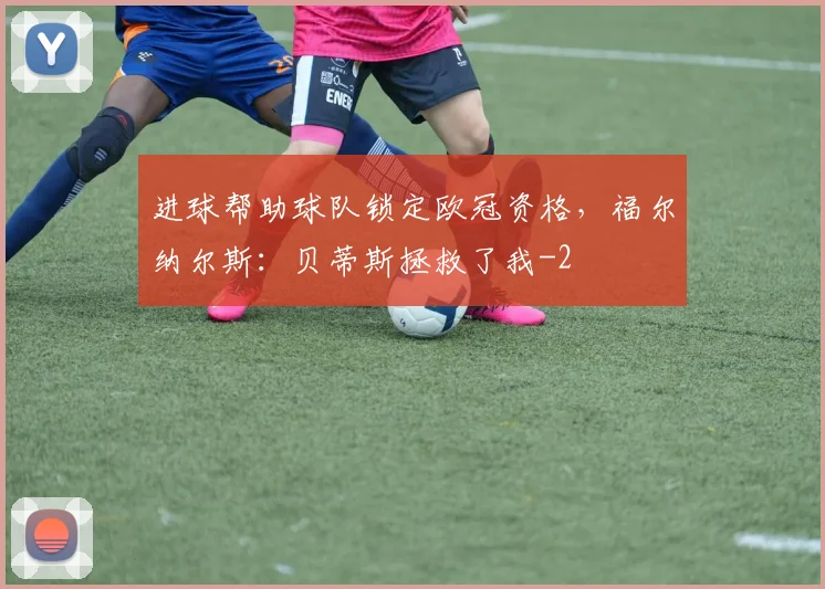 进球帮助球队锁定欧冠资格，福尔纳尔斯：贝蒂斯拯救了我