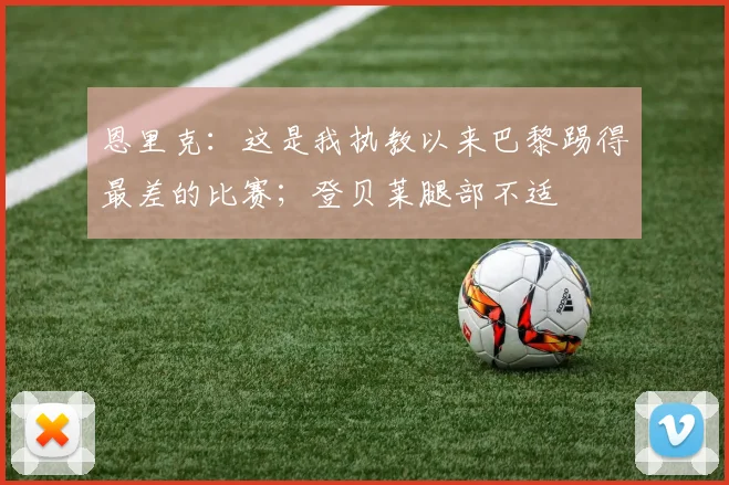 恩里克：这是我执教以来巴黎踢得最差的比赛；登贝莱腿部不适