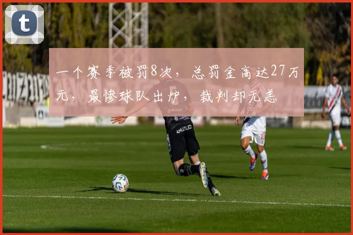 一个赛季被罚8次，总罚金高达27万元，最惨球队出炉，裁判却无恙