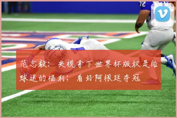 范志毅：央视拿下世界杯版权是给球迷的福利；看好阿根廷夺冠