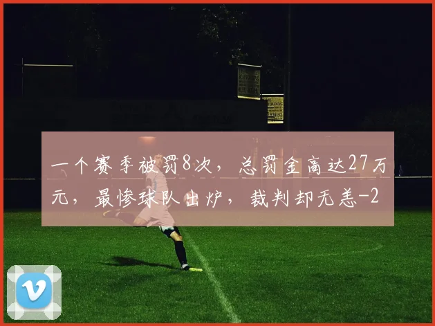 一个赛季被罚8次，总罚金高达27万元，最惨球队出炉，裁判却无恙