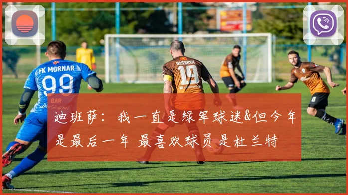 迪班萨：我一直是绿军球迷&但今年是最后一年 最喜欢球员是杜兰特