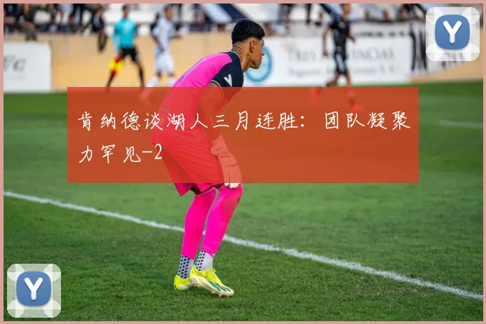 肯纳德谈湖人三月连胜：团队凝聚力罕见