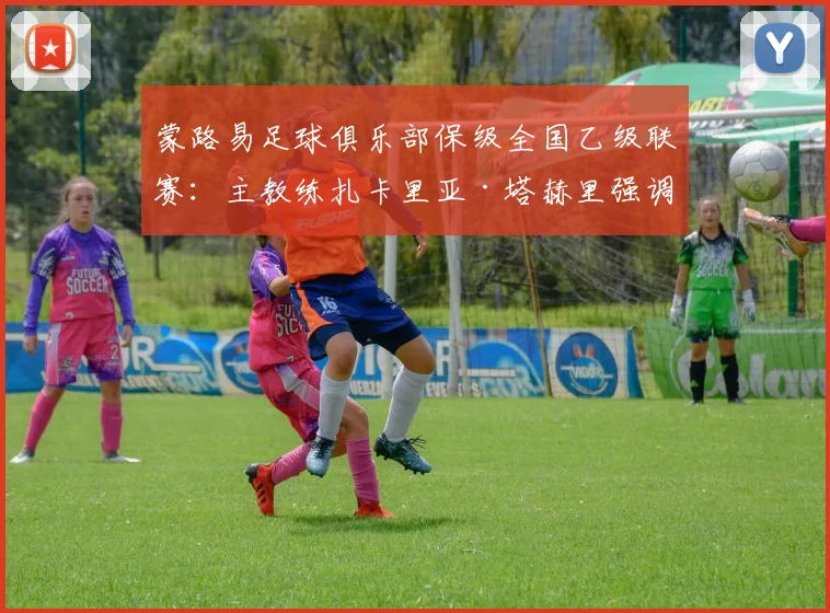 蒙路易足球俱乐部保级全国乙级联赛：主教练扎卡里亚·塔赫里强调“这是巨大的成就，是一种骄傲”