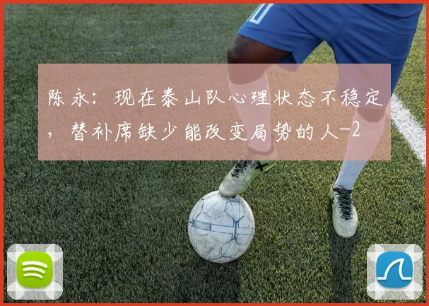 陈永：现在泰山队心理状态不稳定，替补席缺少能改变局势的人