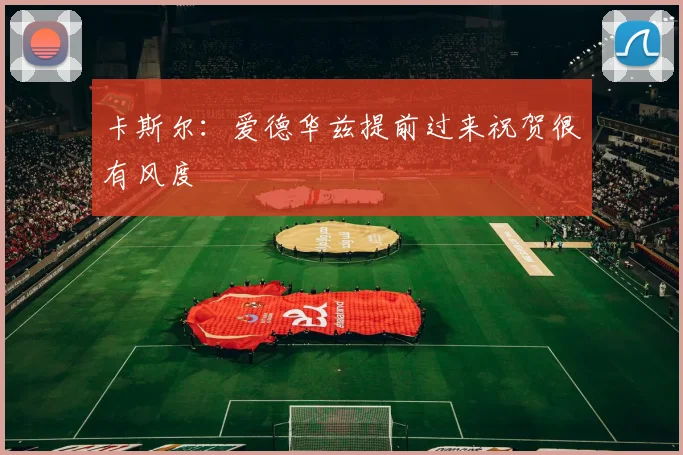 卡斯尔：爱德华兹提前过来祝贺很有风度