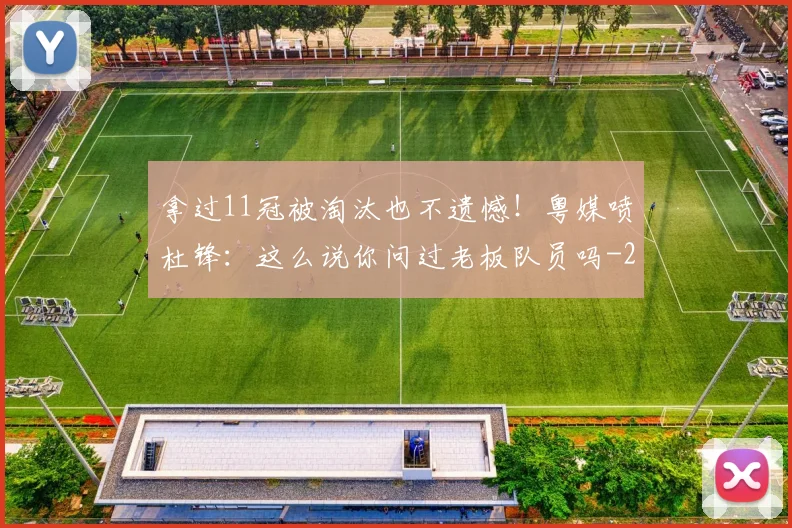 拿过11冠被淘汰也不遗憾！粤媒喷杜锋：这么说你问过老板队员吗