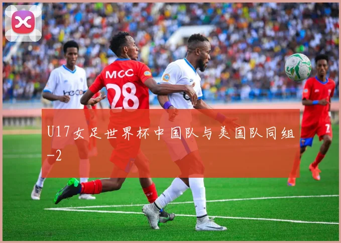U17女足世界杯中国队与美国队同组