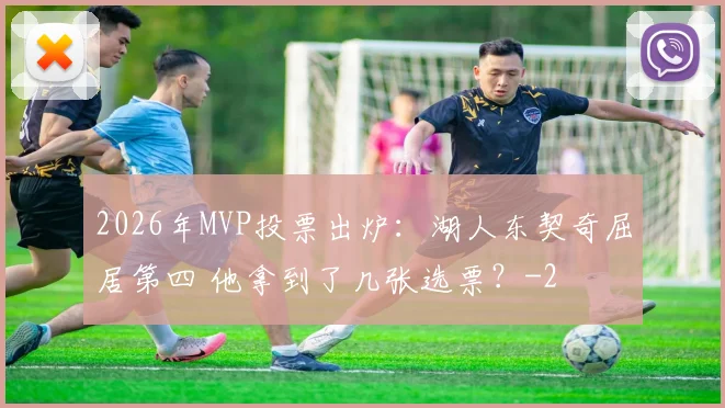 2026年MVP投票出炉：湖人东契奇屈居第四 他拿到了几张选票？