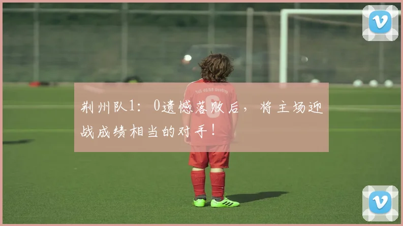 荆州队1：0遗憾落败后，将主场迎战成绩相当的对手！