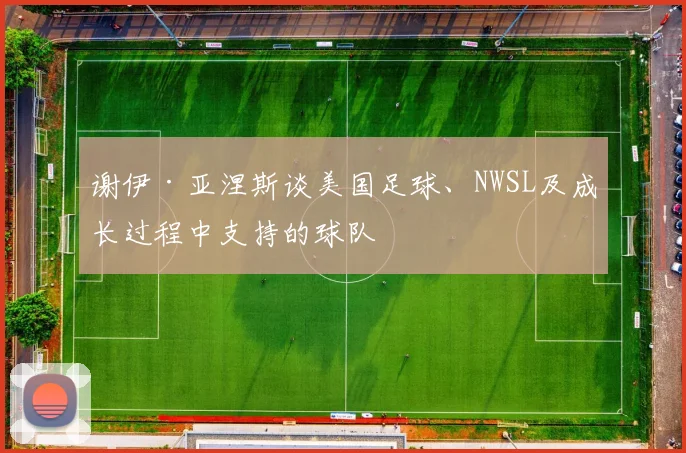 谢伊·亚涅斯谈美国足球、NWSL及成长过程中支持的球队