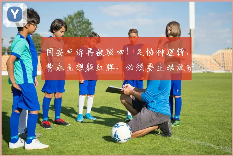 国安申诉再被驳回！足协神逻辑，曹永竞想躲红牌，必须要主动放铲
