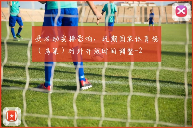 受活动安排影响，近期国家体育场（鸟巢）对外开放时间调整