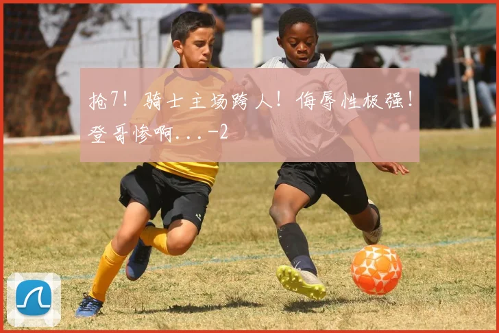 抢7！骑士主场跨人！侮辱性极强！登哥惨啊...