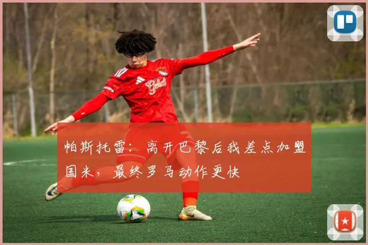 帕斯托雷：离开巴黎后我差点加盟国米，最终罗马动作更快