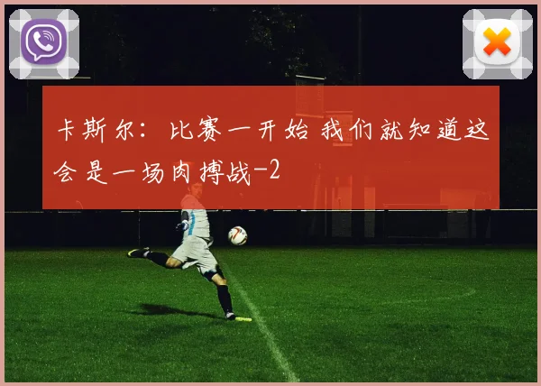 卡斯尔：比赛一开始 我们就知道这会是一场肉搏战