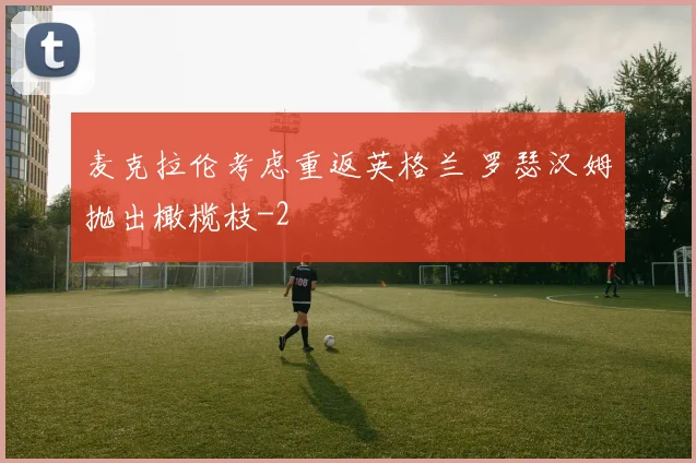 麦克拉伦考虑重返英格兰 罗瑟汉姆抛出橄榄枝