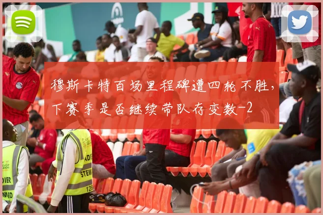 穆斯卡特百场里程碑遭四轮不胜，下赛季是否继续带队存变数