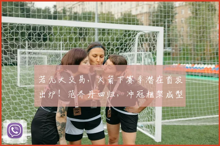 若无大交易，火箭下赛季潜在首发出炉！范乔丹回归，冲冠框架成型