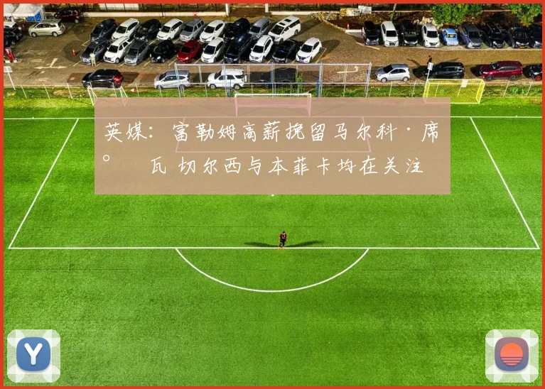 英媒：富勒姆高薪挽留马尔科·席尔瓦 切尔西与本菲卡均在关注