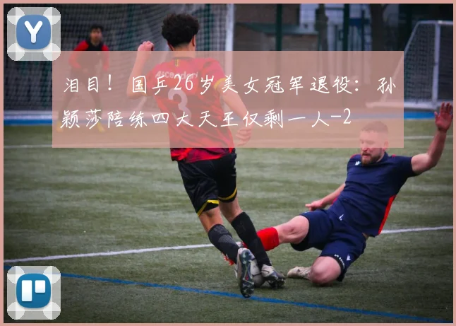 泪目！国乒26岁美女冠军退役：孙颖莎陪练四大天王仅剩一人