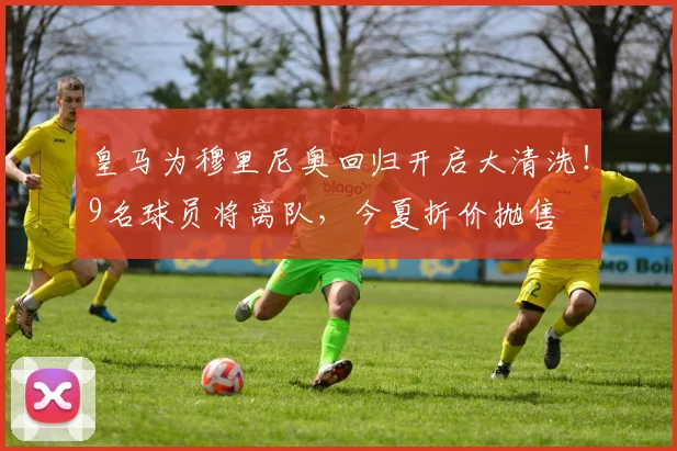 皇马为穆里尼奥回归开启大清洗！9名球员将离队，今夏折价抛售