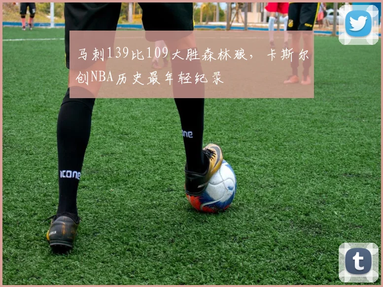 马刺139比109大胜森林狼，卡斯尔创NBA历史最年轻纪录