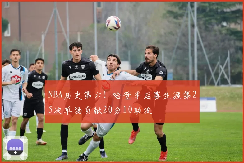 NBA历史第六！哈登季后赛生涯第25次单场贡献20分10助攻