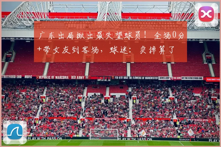 广东出局揪出最失望球员！全场0分+带女友到客场，球迷：卖掉算了