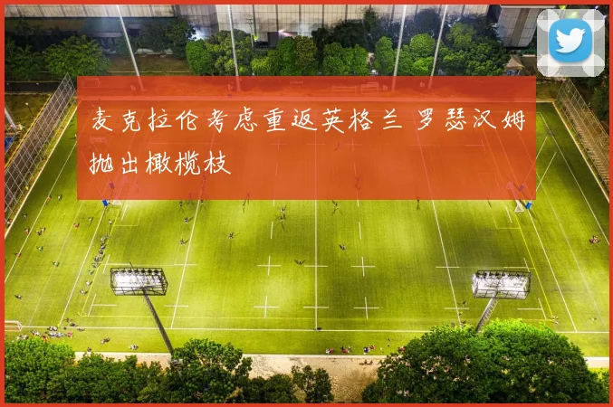 麦克拉伦考虑重返英格兰 罗瑟汉姆抛出橄榄枝