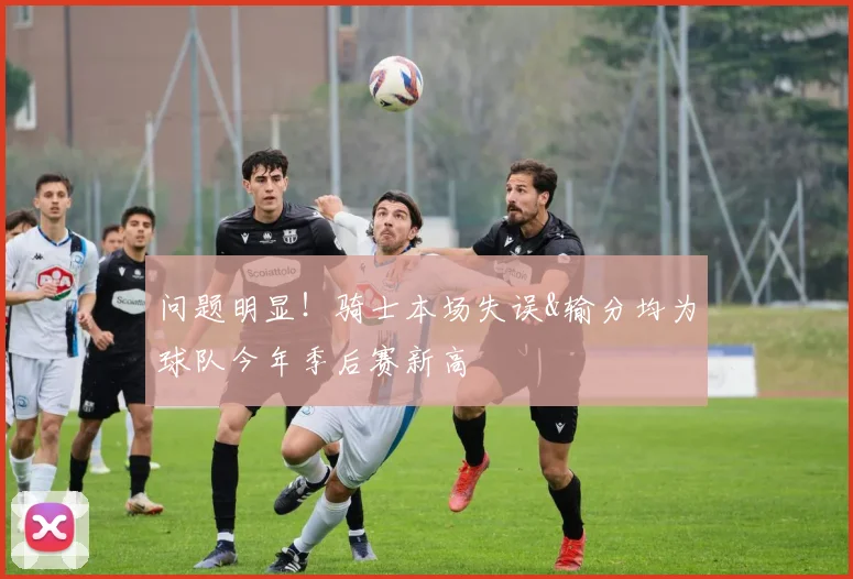 问题明显！骑士本场失误&输分均为球队今年季后赛新高