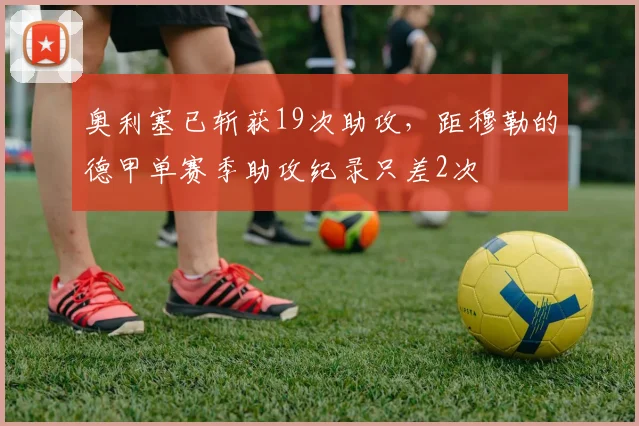 奥利塞已斩获19次助攻，距穆勒的德甲单赛季助攻纪录只差2次