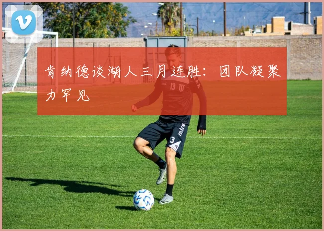 肯纳德谈湖人三月连胜：团队凝聚力罕见
